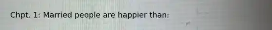 Chpt. 1: Married people are happier than: