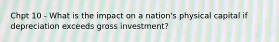 Chpt 10 - What is the impact on a nation's physical capital if depreciation exceeds gross investment?