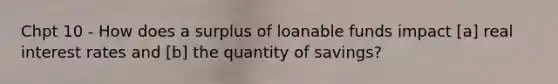 Chpt 10 - How does a surplus of loanable funds impact [a] real interest rates and [b] the quantity of savings?