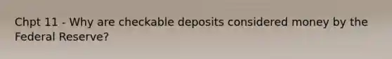 Chpt 11 - Why are checkable deposits considered money by the Federal Reserve?