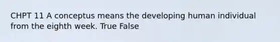 CHPT 11 A conceptus means the developing human individual from the eighth week. True False