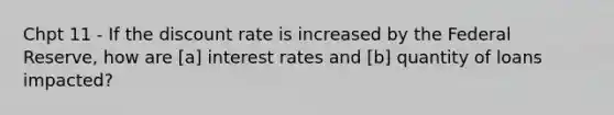 Chpt 11 - If the discount rate is increased by the Federal Reserve, how are [a] interest rates and [b] quantity of loans impacted?