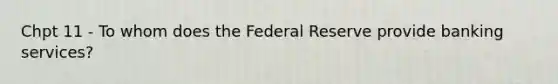 Chpt 11 - To whom does the Federal Reserve provide banking services?