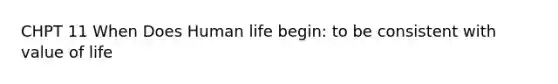 CHPT 11 When Does Human life begin: to be consistent with value of life