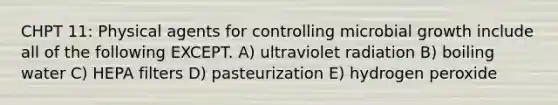 CHPT 11: Physical agents for controlling microbial growth include all of the following EXCEPT. A) ultraviolet radiation B) boiling water C) HEPA filters D) pasteurization E) hydrogen peroxide