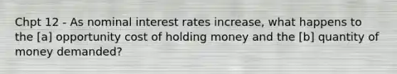 Chpt 12 - As nominal interest rates increase, what happens to the [a] opportunity cost of holding money and the [b] quantity of money demanded?