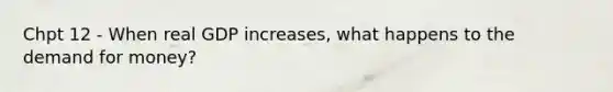 Chpt 12 - When real GDP increases, what happens to <a href='https://www.questionai.com/knowledge/klIDlybqd8-the-demand-for-money' class='anchor-knowledge'>the demand for money</a>?