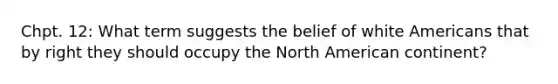 Chpt. 12: What term suggests the belief of white Americans that by right they should occupy the North American continent?