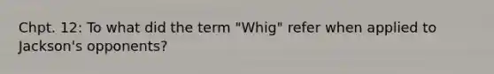 Chpt. 12: To what did the term "Whig" refer when applied to Jackson's opponents?