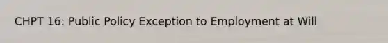 CHPT 16: Public Policy Exception to Employment at Will