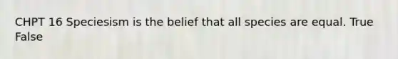 CHPT 16 Speciesism is the belief that all species are equal. True False