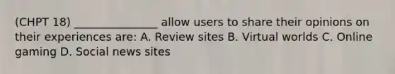 (CHPT 18) _______________ allow users to share their opinions on their experiences are: A. Review sites B. Virtual worlds C. Online gaming D. Social news sites