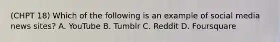 (CHPT 18) Which of the following is an example of social media news sites? A. YouTube B. Tumblr C. Reddit D. Foursquare