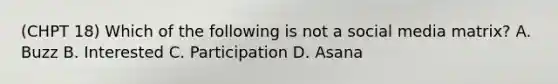 (CHPT 18) Which of the following is not a social media matrix? A. Buzz B. Interested C. Participation D. Asana