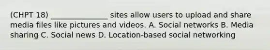 (CHPT 18) _______________ sites allow users to upload and share media files like pictures and videos. A. Social networks B. Media sharing C. Social news D. Location-based social networking