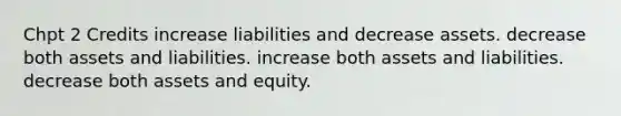 Chpt 2 Credits increase liabilities and decrease assets. decrease both assets and liabilities. increase both assets and liabilities. decrease both assets and equity.