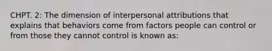 CHPT. 2: The dimension of interpersonal attributions that explains that behaviors come from factors people can control or from those they cannot control is known as: