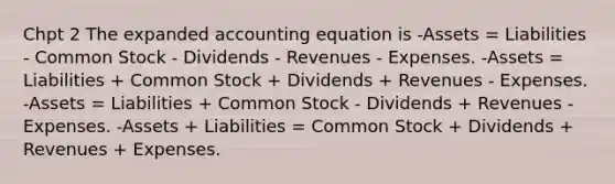 Chpt 2 The expanded accounting equation is -Assets = Liabilities - Common Stock - Dividends - Revenues - Expenses. -Assets = Liabilities + Common Stock + Dividends + Revenues - Expenses. -Assets = Liabilities + Common Stock - Dividends + Revenues - Expenses. -Assets + Liabilities = Common Stock + Dividends + Revenues + Expenses.