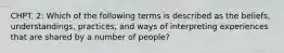 CHPT. 2: Which of the following terms is described as the beliefs, understandings, practices, and ways of interpreting experiences that are shared by a number of people?