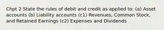 Chpt 2 State the rules of debit and credit as applied to: (a) Asset accounts (b) Liability accounts (c1) Revenues, Common Stock, and Retained Earnings (c2) Expenses and Dividends