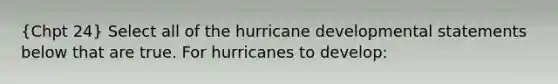 (Chpt 24) Select all of the hurricane developmental statements below that are true. For hurricanes to develop: