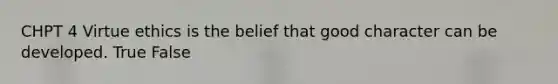 CHPT 4 Virtue ethics is the belief that good character can be developed. True False