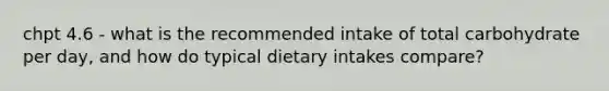 chpt 4.6 - what is the recommended intake of total carbohydrate per day, and how do typical dietary intakes compare?