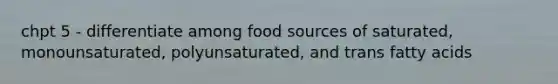 chpt 5 - differentiate among food sources of saturated, monounsaturated, polyunsaturated, and trans fatty acids