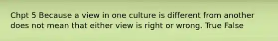 Chpt 5 Because a view in one culture is different from another does not mean that either view is right or wrong. True False