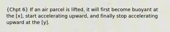 (Chpt 6) If an air parcel is lifted, it will first become buoyant at the [x], start accelerating upward, and finally stop accelerating upward at the [y].