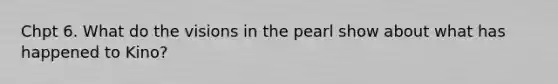 Chpt 6. What do the visions in the pearl show about what has happened to Kino?