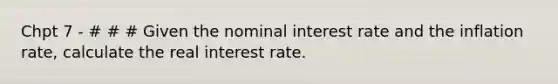 Chpt 7 - # # # Given the nominal interest rate and the inflation rate, calculate the real interest rate.