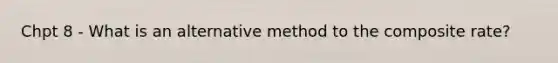 Chpt 8 - What is an alternative method to the composite rate?