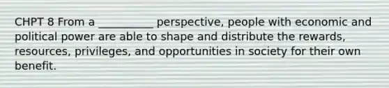 CHPT 8 From a __________ perspective, people with economic and political power are able to shape and distribute the rewards, resources, privileges, and opportunities in society for their own benefit.