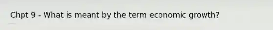 Chpt 9 - What is meant by the term economic growth?