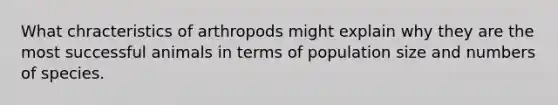 What chracteristics of arthropods might explain why they are the most successful animals in terms of population size and numbers of species.