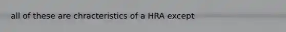 all of these are chracteristics of a HRA except