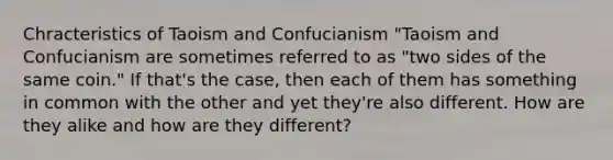 Chracteristics of Taoism and Confucianism "Taoism and Confucianism are sometimes referred to as "two sides of the same coin." If that's the case, then each of them has something in common with the other and yet they're also different. How are they alike and how are they different?