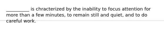 __________ is chracterized by the inability to focus attention for more than a few minutes, to remain still and quiet, and to do careful work.