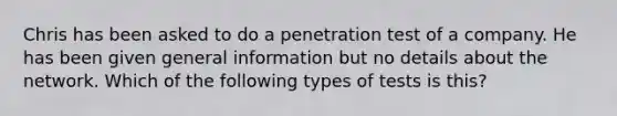 Chris has been asked to do a penetration test of a company. He has been given general information but no details about the network. Which of the following types of tests is this?