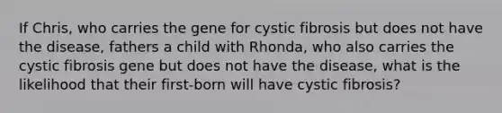 If Chris, who carries the gene for cystic fibrosis but does not have the disease, fathers a child with Rhonda, who also carries the cystic fibrosis gene but does not have the disease, what is the likelihood that their first-born will have cystic fibrosis?