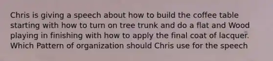 Chris is giving a speech about how to build the coffee table starting with how to turn on tree trunk and do a flat and Wood playing in finishing with how to apply the final coat of lacquer. Which Pattern of organization should Chris use for the speech