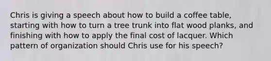 Chris is giving a speech about how to build a coffee table, starting with how to turn a tree trunk into flat wood planks, and finishing with how to apply the final cost of lacquer. Which pattern of organization should Chris use for his speech?