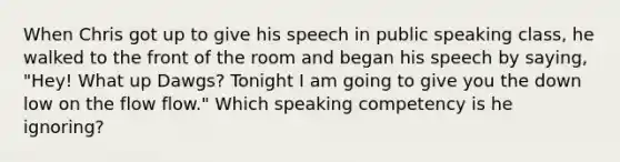 When Chris got up to give his speech in public speaking class, he walked to the front of the room and began his speech by saying, "Hey! What up Dawgs? Tonight I am going to give you the down low on the flow flow." Which speaking competency is he ignoring?