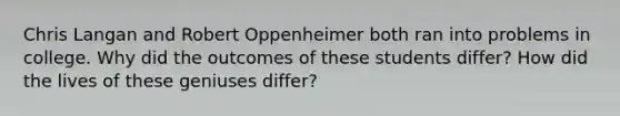 Chris Langan and Robert Oppenheimer both ran into problems in college. Why did the outcomes of these students differ? How did the lives of these geniuses differ?