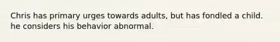 Chris has primary urges towards adults, but has fondled a child. he considers his behavior abnormal.