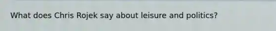 What does Chris Rojek say about leisure and politics?