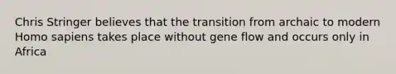 Chris Stringer believes that the transition from archaic to modern Homo sapiens takes place without gene flow and occurs only in Africa