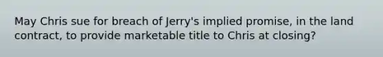 May Chris sue for breach of Jerry's implied promise, in the land contract, to provide marketable title to Chris at closing?