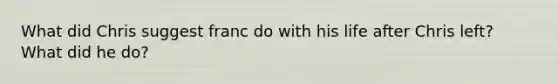 What did Chris suggest franc do with his life after Chris left? What did he do?